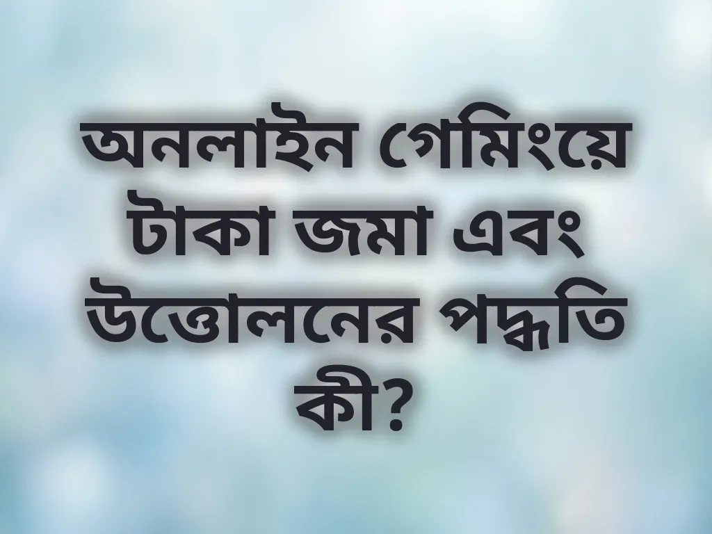 অনলাইন গেমিংয়ে টাকা জমা এবং উত্তোলনের পদ্ধতি কী?